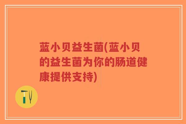蓝小贝益生菌(蓝小贝的益生菌为你的肠道健康提供支持)-第1张图片-超越 蓝小贝益生菌(蓝小贝的益生菌为你的肠道健康提供支持)-第1张图片-超越