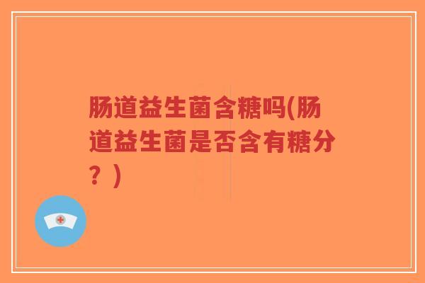 肠道益生菌含糖吗(肠道益生菌是否含有糖分?)-第1张图片-超越 肠道益生菌含糖吗(肠道益生菌是否含有糖分?)-第1张图片-超越