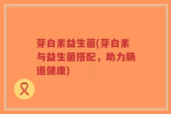 芽白素益生菌(芽白素与益生菌搭配,助力肠道健康)-第1张图片-超越 芽白素益生菌(芽白素与益生菌搭配,助力肠道健康)-第1张图片-超越