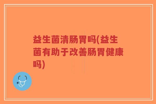 益生菌清肠胃吗(益生菌有助于改善肠胃健康吗)-第1张图片-超越 益生菌清肠胃吗(益生菌有助于改善肠胃健康吗)-第1张图片-超越