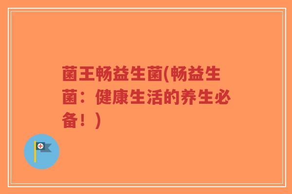 菌王畅益生菌(畅益生菌：健康生活的养生必备！)-第1张图片-超越