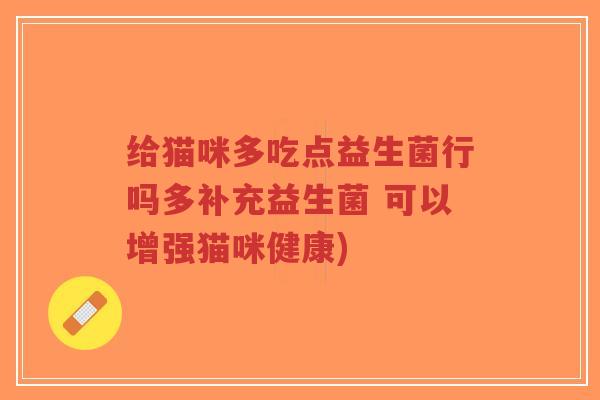 给猫咪多吃点益生菌行吗多补充益生菌 可以增强猫咪健康)-第1张图片-超越 给猫咪多吃点益生菌行吗多补充益生菌 可以增强猫咪健康)-第1张图片-超越