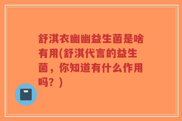 舒淇衣幽幽益生菌是啥有用(舒淇代言的益生菌，你知道有什么作用吗？)-第1张图片-超越