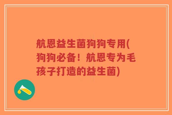 航恩益生菌狗狗专用(狗狗必备！航恩专为毛孩子打造的益生菌)-第1张图片-超越