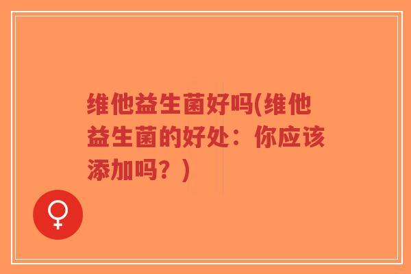 维他益生菌好吗(维他益生菌的好处:你应该添加吗?)-第1张图片-超越 维他益生菌好吗(维他益生菌的好处:你应该添加吗?)-第1张图片-超越