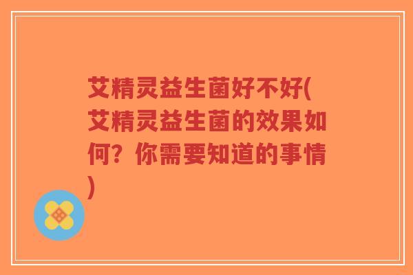 艾精灵益生菌好不好(艾精灵益生菌的效果如何?你需要知道的事情)-第1张图片-超越 艾精灵益生菌好不好(艾精灵益生菌的效果如何?你需要知道的事情)-第1张图片-超越