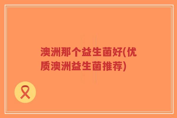 澳洲那个益生菌好(优质澳洲益生菌推荐)-第1张图片-超越