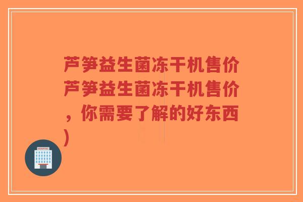 芦笋益生菌冻干机售价芦笋益生菌冻干机售价,你需要了解的好东西)-第1张图片-超越 芦笋益生菌冻干机售价芦笋益生菌冻干机售价,你需要了解的好东西)-第1张图片-超越