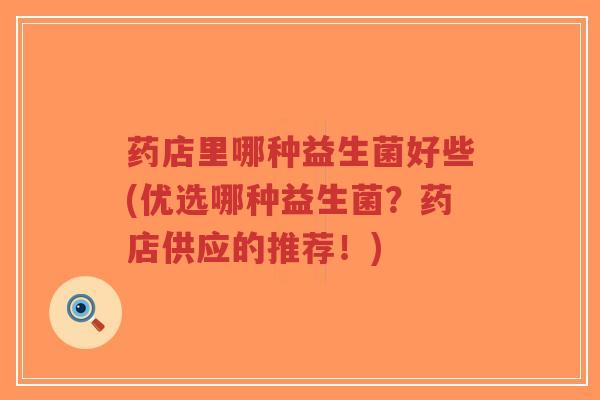 药店里哪种益生菌好些(优选哪种益生菌?药店供应的推荐!)-第1张图片-超越 药店里哪种益生菌好些(优选哪种益生菌?药店供应的推荐!)-第1张图片-超越