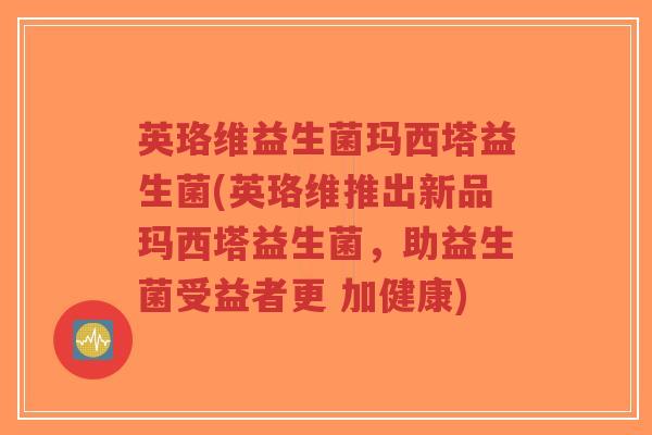 英珞维益生菌玛西塔益生菌(英珞维推出新品玛西塔益生菌,助益生菌受益者更 加健康)-第1张图片-超越 英珞维益生菌玛西塔益生菌(英珞维推出新品玛西塔益生菌,助益生菌受益者更 加健康)-第1张图片-超越