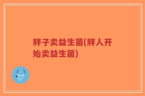 胖子卖益生菌(胖人开始卖益生菌)-第1张图片-超越 胖子卖益生菌(胖人开始卖益生菌)-第1张图片-超越