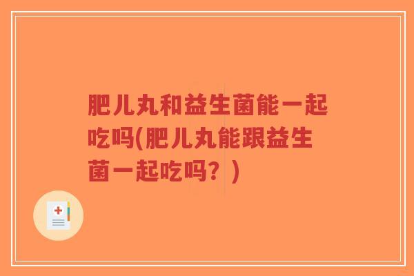 肥儿丸和益生菌能一起吃吗(肥儿丸能跟益生菌一起吃吗?)-第1张图片-超越 肥儿丸和益生菌能一起吃吗(肥儿丸能跟益生菌一起吃吗?)-第1张图片-超越