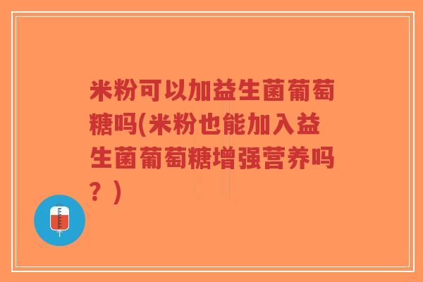 米粉可以加益生菌葡萄糖吗(米粉也能加入益生菌葡萄糖增强营养吗?)-第1张图片-超越 米粉可以加益生菌葡萄糖吗(米粉也能加入益生菌葡萄糖增强营养吗?)-第1张图片-超越