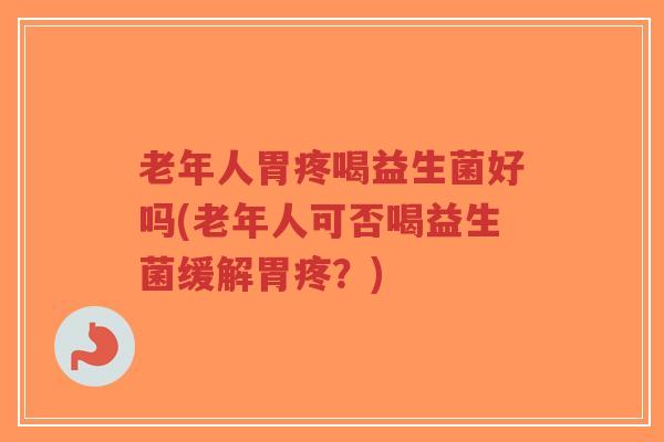 老年人胃疼喝益生菌好吗(老年人可否喝益生菌缓解胃疼?)-第1张图片-超越 老年人胃疼喝益生菌好吗(老年人可否喝益生菌缓解胃疼?)-第1张图片-超越