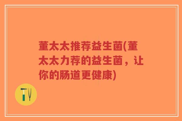 董太太推荐益生菌(董太太力荐的益生菌,让你的肠道更健康)-第1张图片-超越 董太太推荐益生菌(董太太力荐的益生菌,让你的肠道更健康)-第1张图片-超越