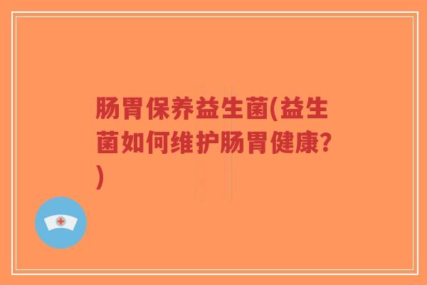 肠胃保养益生菌(益生菌如何维护肠胃健康?)-第1张图片-超越 肠胃保养益生菌(益生菌如何维护肠胃健康?)-第1张图片-超越
