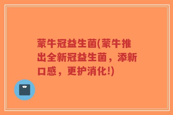 蒙牛冠益生菌(蒙牛推出全新冠益生菌，添新口感，更护消化!)-第1张图片-超越