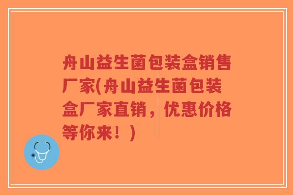 舟山益生菌包装盒销售厂家(舟山益生菌包装盒厂家直销，优惠价格等你来！)-第1张图片-超越
