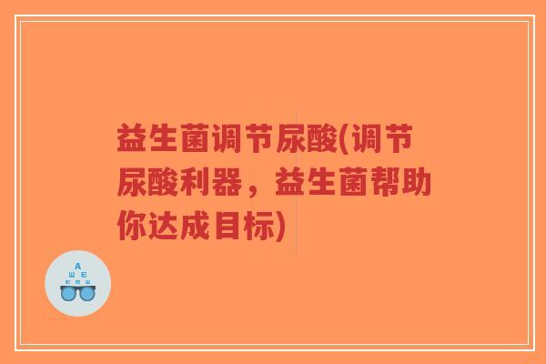 益生菌调节尿酸(调节尿酸利器,益生菌帮助你达成目标)-第1张图片-超越 益生菌调节尿酸(调节尿酸利器,益生菌帮助你达成目标)-第1张图片-超越