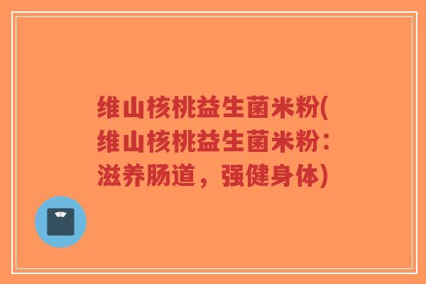 维山核桃益生菌米粉(维山核桃益生菌米粉:滋养肠道,强健身体)-第1张图片-超越 维山核桃益生菌米粉(维山核桃益生菌米粉:滋养肠道,强健身体)-第1张图片-超越