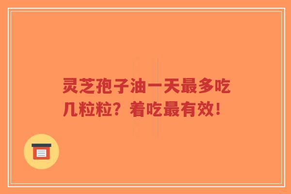 灵芝孢子油一天最多吃几粒粒?着吃最有效!-第1张图片-超越 灵芝孢子油一天最多吃几粒粒?着吃最有效!-第1张图片-超越