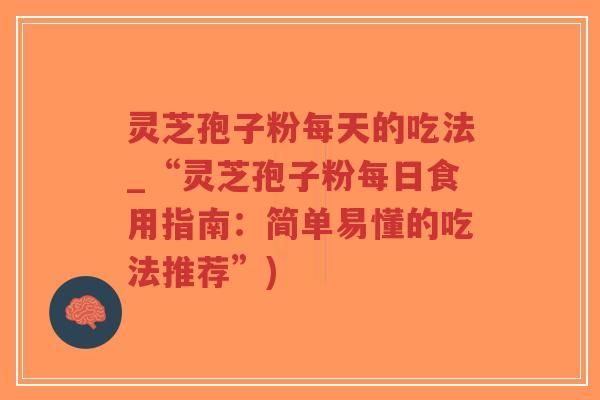 灵芝孢子粉每天的吃法_“灵芝孢子粉每日食用指南:简单易懂的吃法推荐”)-第1张图片-超越 灵芝孢子粉每天的吃法_“灵芝孢子粉每日食用指南:简单易懂的吃法推荐”)-第1张图片-超越