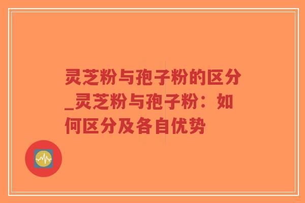 灵芝粉与孢子粉的区分_灵芝粉与孢子粉：如何区分及各自优势-第1张图片-超越