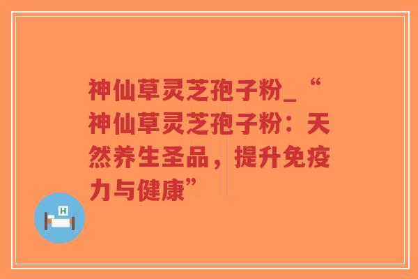 神仙草灵芝孢子粉_“神仙草灵芝孢子粉:天然养生圣品,提升免疫力与健康”-第1张图片-超越 神仙草灵芝孢子粉_“神仙草灵芝孢子粉:天然养生圣品,提升免疫力与健康”-第1张图片-超越