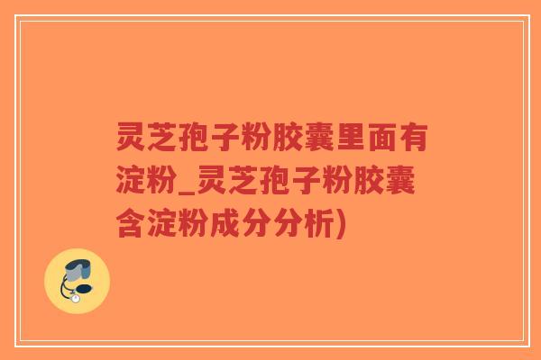 灵芝孢子粉胶囊里面有淀粉_灵芝孢子粉胶囊含淀粉成分分析)-第1张图片-超越 灵芝孢子粉胶囊里面有淀粉_灵芝孢子粉胶囊含淀粉成分分析)-第1张图片-超越