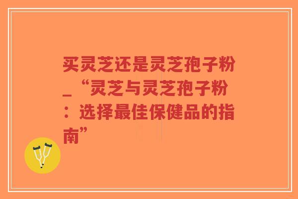 买灵芝还是灵芝孢子粉_“灵芝与灵芝孢子粉:选择最佳保健品的指南”-第1张图片-超越 买灵芝还是灵芝孢子粉_“灵芝与灵芝孢子粉:选择最佳保健品的指南”-第1张图片-超越
