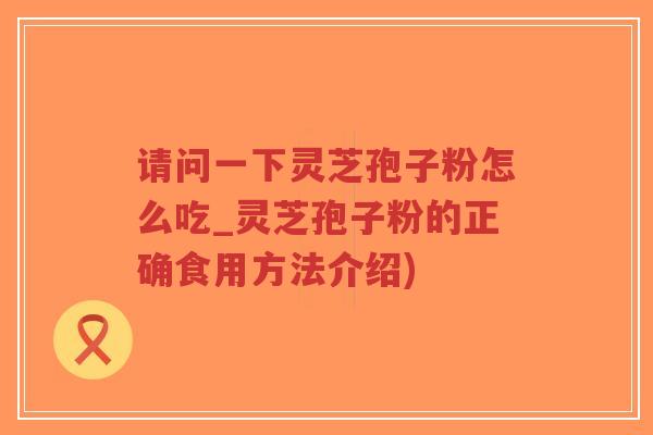 请问一下灵芝孢子粉怎么吃_灵芝孢子粉的正确食用方法介绍)-第1张图片-超越 请问一下灵芝孢子粉怎么吃_灵芝孢子粉的正确食用方法介绍)-第1张图片-超越