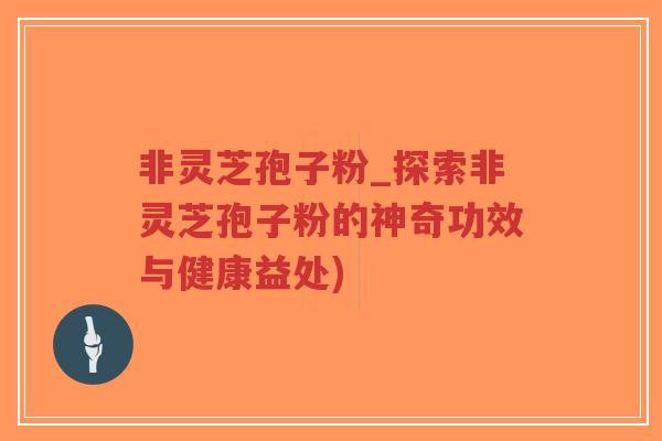 非灵芝孢子粉_探索非灵芝孢子粉的神奇功效与健康益处)-第1张图片-超越