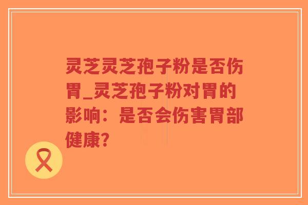灵芝灵芝孢子粉是否伤胃_灵芝孢子粉对胃的影响:是否会伤害胃部健康?-第1张图片-超越 灵芝灵芝孢子粉是否伤胃_灵芝孢子粉对胃的影响:是否会伤害胃部健康?-第1张图片-超越