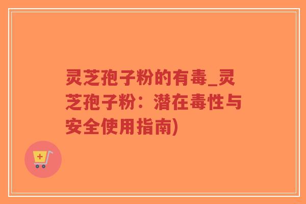 灵芝孢子粉的有毒_灵芝孢子粉：潜在毒性与安全使用指南)-第1张图片-超越