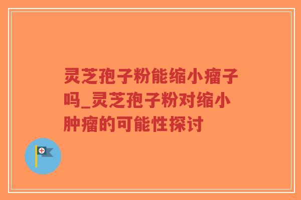 灵芝孢子粉能缩小瘤子吗_灵芝孢子粉对缩小肿瘤的可能性探讨-第1张图片-超越 灵芝孢子粉能缩小瘤子吗_灵芝孢子粉对缩小肿瘤的可能性探讨-第1张图片-超越