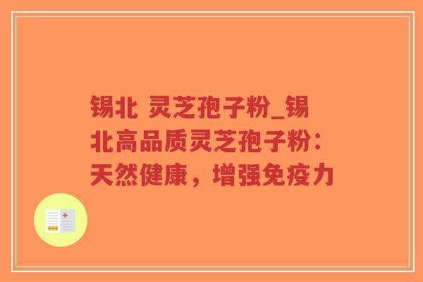锡北 灵芝孢子粉_锡北高品质灵芝孢子粉:天然健康,增强免疫力-第1张图片-超越 锡北 灵芝孢子粉_锡北高品质灵芝孢子粉:天然健康,增强免疫力-第1张图片-超越