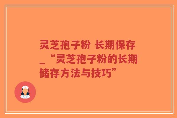 灵芝孢子粉 长期保存_“灵芝孢子粉的长期储存方法与技巧”-第1张图片-超越 灵芝孢子粉 长期保存_“灵芝孢子粉的长期储存方法与技巧”-第1张图片-超越