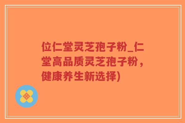 位仁堂灵芝孢子粉_仁堂高品质灵芝孢子粉,健康养生新选择)-第1张图片-超越 位仁堂灵芝孢子粉_仁堂高品质灵芝孢子粉,健康养生新选择)-第1张图片-超越