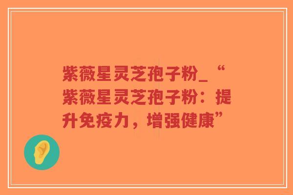 紫薇星灵芝孢子粉_“紫薇星灵芝孢子粉:提升免疫力,增强健康”-第1张图片-超越 紫薇星灵芝孢子粉_“紫薇星灵芝孢子粉:提升免疫力,增强健康”-第1张图片-超越