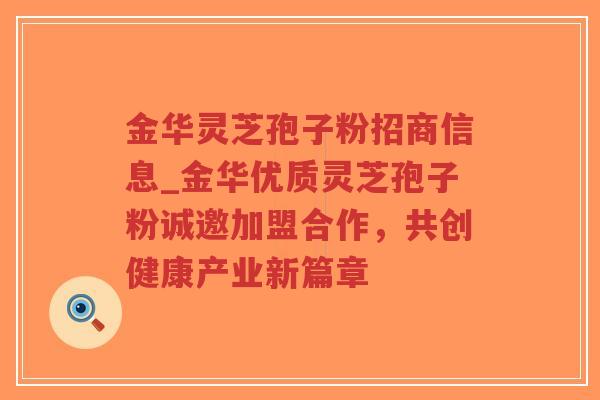金华灵芝孢子粉招商信息_金华优质灵芝孢子粉诚邀加盟合作,共创健康产业新篇章-第1张图片-超越 金华灵芝孢子粉招商信息_金华优质灵芝孢子粉诚邀加盟合作,共创健康产业新篇章-第1张图片-超越