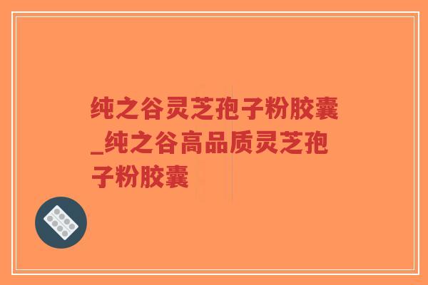 纯之谷灵芝孢子粉胶囊_纯之谷高品质灵芝孢子粉胶囊-第1张图片-超越