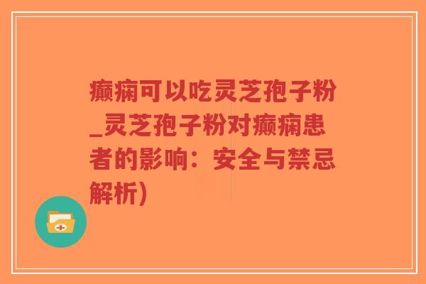 癫痫可以吃灵芝孢子粉_灵芝孢子粉对癫痫患者的影响:安全与禁忌解析)-第1张图片-超越 癫痫可以吃灵芝孢子粉_灵芝孢子粉对癫痫患者的影响:安全与禁忌解析)-第1张图片-超越