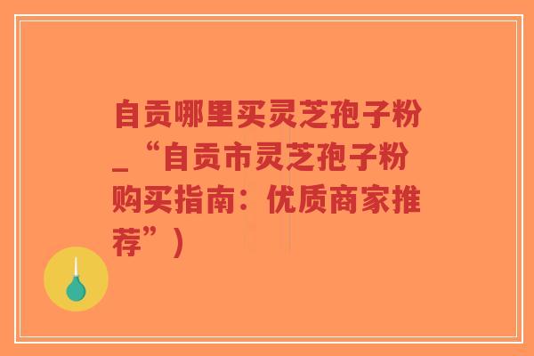 自贡哪里买灵芝孢子粉_“自贡市灵芝孢子粉购买指南:优质商家推荐”)-第1张图片-超越 自贡哪里买灵芝孢子粉_“自贡市灵芝孢子粉购买指南:优质商家推荐”)-第1张图片-超越