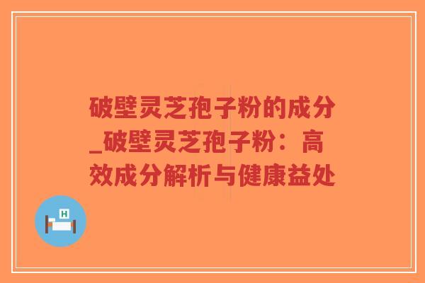 破壁灵芝孢子粉的成分_破壁灵芝孢子粉：高效成分解析与健康益处-第1张图片-超越