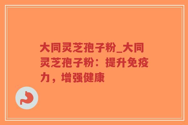 大同灵芝孢子粉_大同灵芝孢子粉:提升免疫力,增强健康-第1张图片-超越 大同灵芝孢子粉_大同灵芝孢子粉:提升免疫力,增强健康-第1张图片-超越