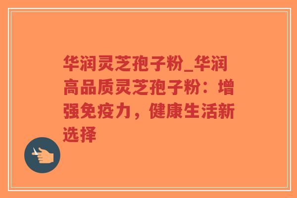 华润灵芝孢子粉_华润高品质灵芝孢子粉:增强免疫力,健康生活新选择-第1张图片-超越 华润灵芝孢子粉_华润高品质灵芝孢子粉:增强免疫力,健康生活新选择-第1张图片-超越