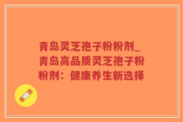 青岛灵芝孢子粉粉剂_青岛高品质灵芝孢子粉粉剂:健康养生新选择-第1张图片-超越 青岛灵芝孢子粉粉剂_青岛高品质灵芝孢子粉粉剂:健康养生新选择-第1张图片-超越