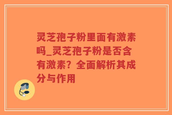 灵芝孢子粉里面有激素吗_灵芝孢子粉是否含有激素?全面解析其成分与作用-第1张图片-超越 灵芝孢子粉里面有激素吗_灵芝孢子粉是否含有激素?全面解析其成分与作用-第1张图片-超越