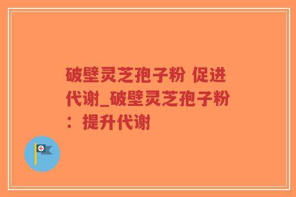 破壁灵芝孢子粉 促进代谢_破壁灵芝孢子粉:提升代谢-第1张图片-超越 破壁灵芝孢子粉 促进代谢_破壁灵芝孢子粉:提升代谢-第1张图片-超越