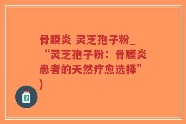 骨膜炎 灵芝孢子粉_“灵芝孢子粉:骨膜炎患者的天然疗愈选择”)-第1张图片-超越 骨膜炎 灵芝孢子粉_“灵芝孢子粉:骨膜炎患者的天然疗愈选择”)-第1张图片-超越